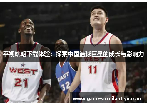 平视姚明下载体验：探索中国篮球巨星的成长与影响力
