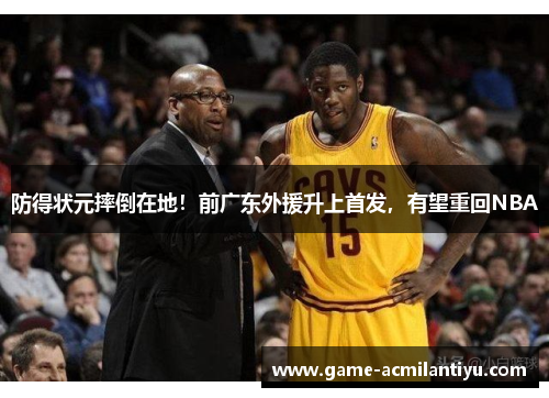 防得状元摔倒在地！前广东外援升上首发，有望重回NBA