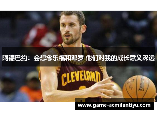 阿德巴约：会想念乐福和邓罗 他们对我的成长意义深远